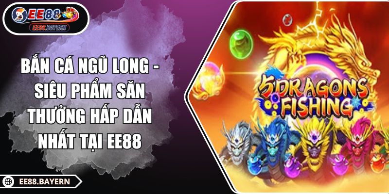 Bắn Cá Ngũ Long - Siêu Phẩm Săn Thưởng Hấp Dẫn Nhất Tại EE88