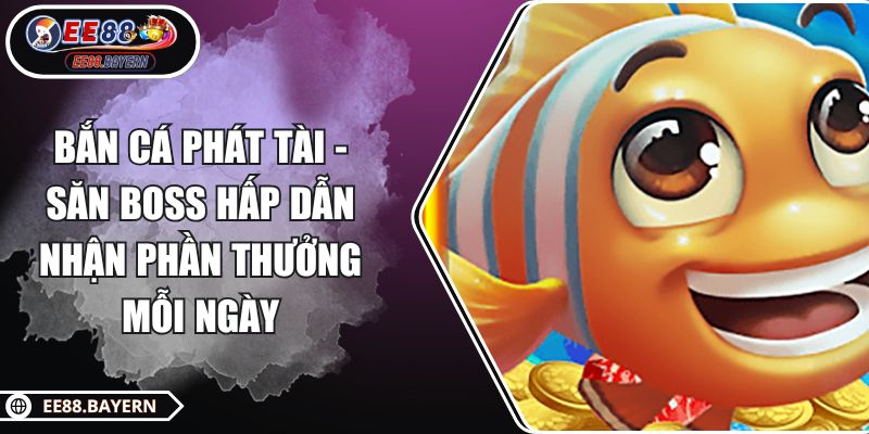 Bắn Cá Phát Tài - Săn Boss Hấp Dẫn Nhận Phần Thưởng Mỗi Ngày 1 Bắn Cá Phát Tài - Săn Boss Hấp Dẫn Nhận Phần Thưởng Mỗi Ngày